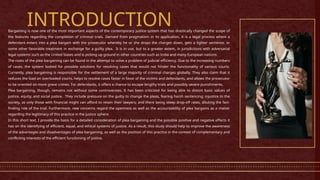 INTRODUCTION
Bargaining is now one of the most important aspects of the contemporary justice system that has drastically changed the scope of
the features regarding the completion of criminal trials. Derived from pragmatism in its application, it is a legal process where a
defendant enters into a plea bargain with the prosecutor whereby he or she drops the charges down, gets a lighter sentence, or
some other favorable treatment in exchange for a guilty plea. It is in use, but to a greater extent, in jurisdictions with adversarial
legal systems such as the United States and is picking up ground in other countries such as India and many European nations.
The roots of the plea bargaining can be found in the attempt to solve a problem of judicial efficiency. Due to the increasing numbers
of cases, the system looked for possible solutions for resolving cases that would not hinder the functionality of various courts.
Currently, plea bargaining is responsible for the settlement of a large majority of criminal charges globally. They also claim that it
reduces the load on overloaded courts, helps to resolve cases faster in favor of the victims and defendants, and allows the prosecutor
to be oriented on more grave crimes. For defendants, it offers a chance to escape lengthy trials and possibly severe punishments.
Plea bargaining, though, remains not without some controversies. It has been criticized for being able to distort basic values of
justice, equity, and social justice. They include pressure on the guilty to change the pleas, fearing harsh sentencing; injustice to the
society, as only those with financial might can afford to retain their lawyers; and there being steep drop-off rates, diluting the fact-
finding role of the trial. Furthermore, new concerns regard the openness as well as the accountability of plea bargains as a matter
regarding the legitimacy of this practice in the justice sphere.
In this short text, I provide the basis for a detailed consideration of plea bargaining and the possible positive and negative effects it
has on the identifying of efficient, equal, and ethical systems of justice. As a result, this study should help to improve the awareness
of the advantages and disadvantages of plea bargaining, as well as the position of this practice in the context of complementary and
conflicting interests of the efficient functioning of justice.
 