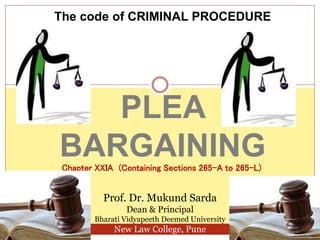PLEA
BARGAININGChapter XXIA (Containing Sections 265-A to 265-L)
The code of CRIMINAL PROCEDURE
Prof. Dr. Mukund Sarda
Dean & Principal
Bharati Vidyapeeth Deemed University
New Law College, Pune
 