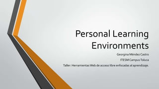 Personal Learning
Environments
Georgina Méndez Castro
ITESM CampusToluca
Taller: Herramientas Web de acceso libre enfocadas al aprendizaje.
 