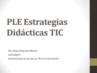 PLE Estrategias
Didácticas TIC
Por: Diana Marcela Molina
Actividad 4
Asesoría para el uso de las TIC en la formación

 