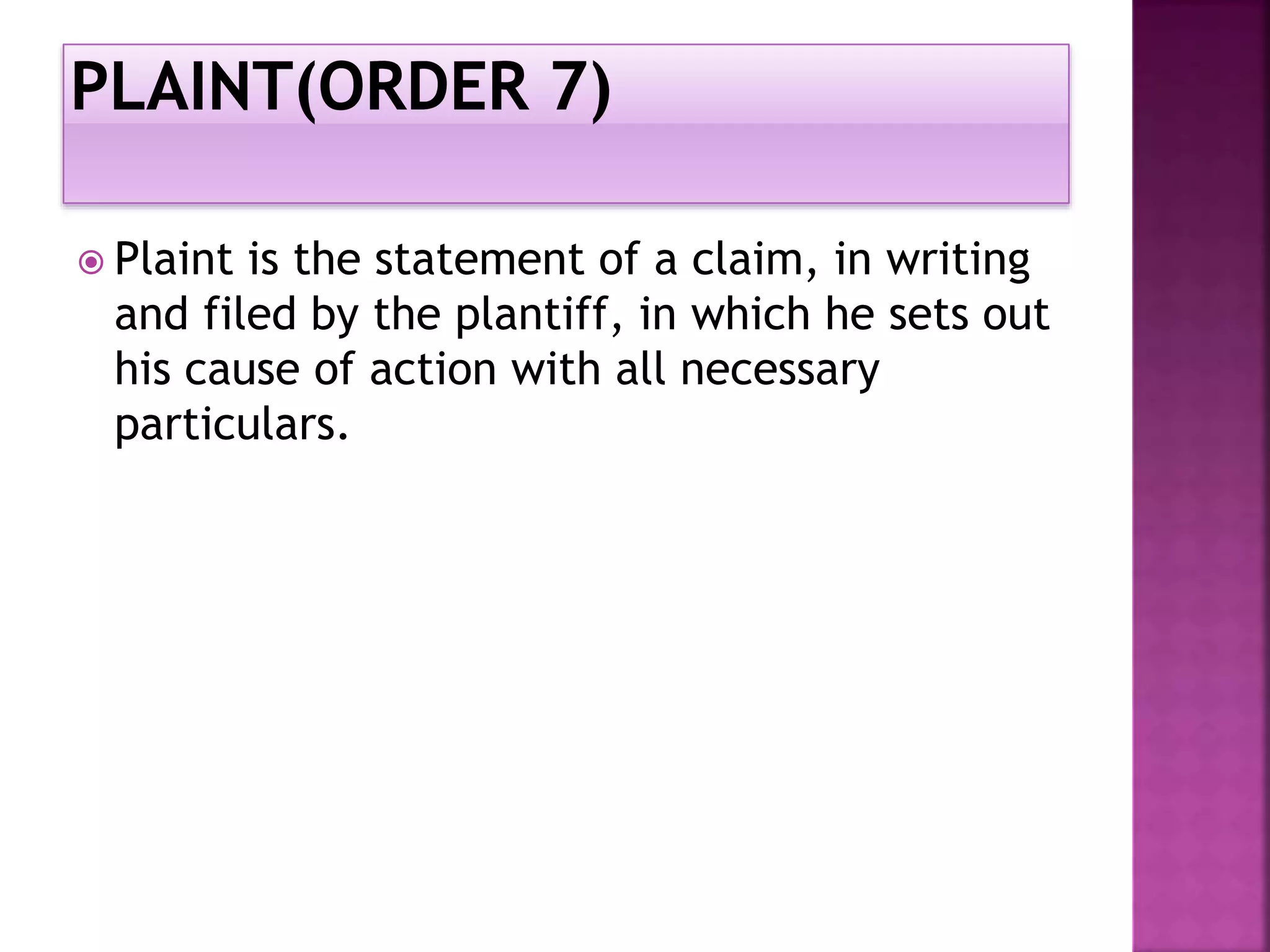  Plaint is the statement of a claim, in writing
and filed by the plantiff, in which he sets out
his cause of action with all necessary
particulars.