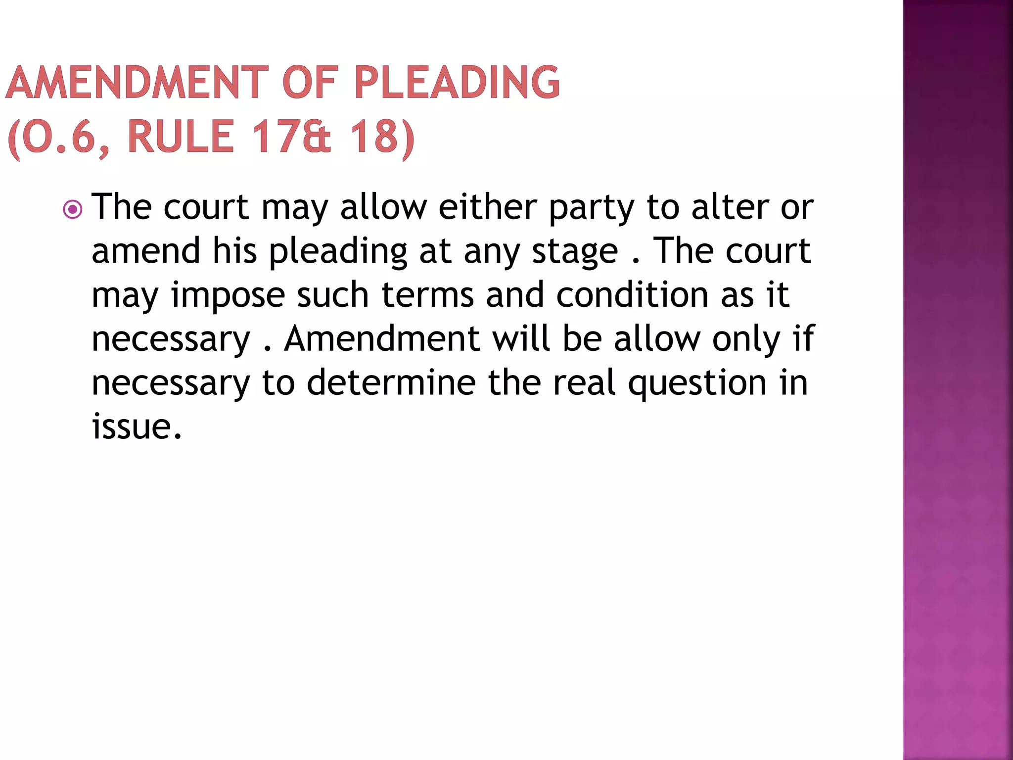  The court may allow either party to alter or
amend his pleading at any stage . The court
may impose such terms and condition as it
necessary . Amendment will be allow only if
necessary to determine the real question in
issue.