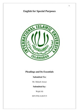 1
English for Special Purposes
Pleadings and Its Essentials
Submitted To:
Mr. Habeeb Anwar
Submitted by:
Wajid Ali
4451/FSL/LLB-F15
 