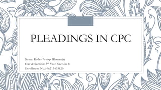 PLEADINGS IN CPC
Name: Rudra Pratap Dhananjay
Year & Section: 3rd Year, Section B
Enrollment No.: 06213403820
 