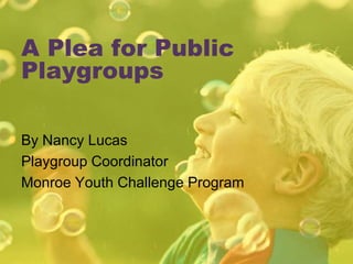 A Plea for Public Playgroups By Nancy Lucas Playgroup Coordinator Monroe Youth Challenge Program 