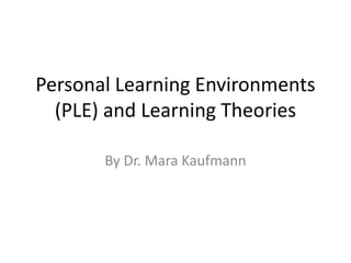 Personal Learning Environments
(PLE) and Learning Theories
By Dr. Mara Kaufmann

 