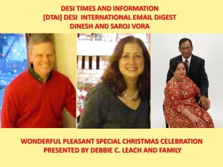 WONDERFUL PLEASANT SPECIAL CHRISTMAS CELEBRATION
PRESENTED BY DEBBIE C. LEACH AND FAMILY
DESI TIMES AND INFORMATION
[DTAI] DESI INTERNATIONAL EMAIL DIGEST
DINESH AND SAROJ VORA
 