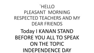 `HELLO
PLEASANT MORNING
RESPECTED TEACHERS AND MY
DEAR FRIENDS
Today I KANAN STAND
BEFORE YOU ALL TO SPEAK
ON THE TOPIC
INDEPENDENCE DAY
 