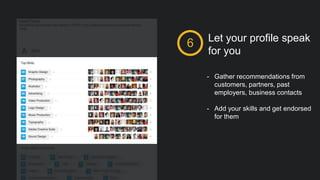Let your profile speak
for you
6
- Gather recommendations from
customers, partners, past
employers, business contacts
- Add your skills and get endorsed
for them
 