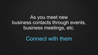 As you meet new
business contacts through events,
business meetings, etc.
Connect with them
 