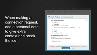 When making a
connection request,
add a personal note
to give extra
context and break
the ice
Hi Paul,
It was so great to meet you at last night’s…
- Alexandra Watkins
Small Business Segment Director at StudioMoon
 