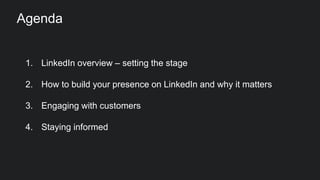 1. LinkedIn overview – setting the stage
2. How to build your presence on LinkedIn and why it matters
3. Engaging with customers
4. Staying informed
Agenda
 