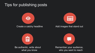 Tips for publishing posts
Remember your audience,
who you want to reach
Add images that stand out
Be authentic, write about
what you know
Create a catchy headline
 