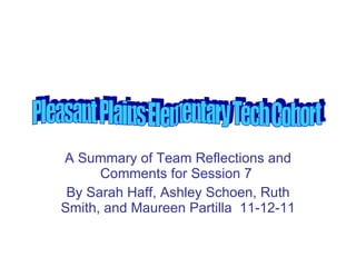 A Summary of Team Reflections and Comments for Session 7  By Sarah Haff, Ashley Schoen, Ruth Smith, and Maureen Partilla  11-12-11 Pleasant Plains Elementary Tech Cohort 