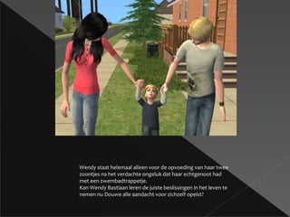 Wendy staat helemaal alleen voor de opvoeding van haar twee zoontjes na het verdachte ongeluk dat haar echtgenoot had met een zwembadtrappetje. Kan Wendy Bastiaan leren de juiste beslissingen in het leven te nemen nu Douwe alle aandacht voor zichzelf opeist? 