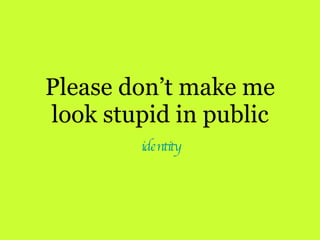 Please don’t make me look stupid in public identity 