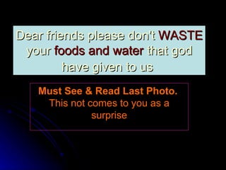 Dear friends please don't  WASTE  your  foods and water  that god have given to us   Must See & Read Last Photo.   This not comes to you as a surprise 
