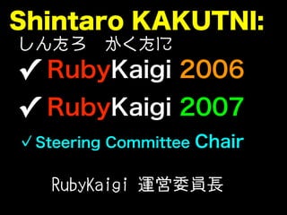 Shintaro KAKUTNI:
✓ RubyKaigi 2006
✓ RubyKaigi 2007
Steering Committee Chair
RubyKaigi 運営委員長
しんたろ かくたに
 