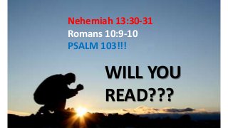 Nehemiah 13:30-31
Romans 10:9-10
PSALM 103!!!
WILL YOU
READ???
 