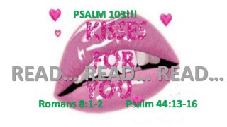 Psalm 44:13-16Romans 8:1-2
PSALM 103!!!
READ… READ… READ…
 