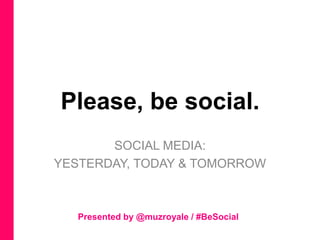 Please, be social.
       SOCIAL MEDIA:
YESTERDAY, TODAY & TOMORROW



   Presented by @muzroyale / #BeSocial
 