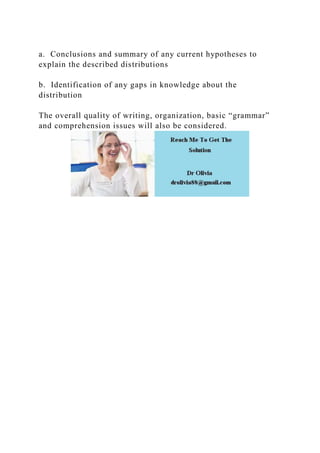 a. Conclusions and summary of any current hypotheses to
explain the described distributions
b. Identification of any gaps in knowledge about the
distribution
The overall quality of writing, organization, basic “grammar”
and comprehension issues will also be considered.
 