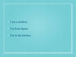 I am a student.
I’m from Spain
I’m in the kitchen
 
