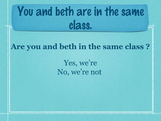 You and beth are in the same
class.
Are you and beth in the same class ?
Yes, we’re
No, we’re not
 
