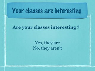 Your classes are interesting
Are your classes interesting ?
Yes, they are
No, they aren’t
 