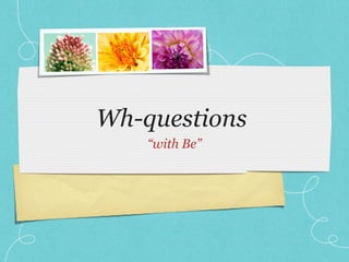 Wh-questions
“with Be”
 