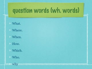 question words (wh. words)
What.
Where.
When.
How.
Which.
Who.
why
 