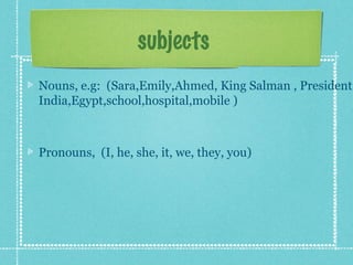 subjects
Nouns, e.g: (Sara,Emily,Ahmed, King Salman , President
India,Egypt,school,hospital,mobile )
Pronouns, (I, he, she, it, we, they, you)
 