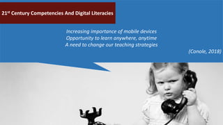 Increasing importance of mobile devices
Opportunity to learn anywhere, anytime
A need to change our teaching strategies
(Conole, 2018)
21st Century Competencies And Digital Literacies
 