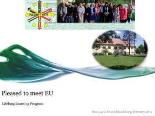 Pleased to meet EU
Lifelong Learning Program

                            Meeting in Deutschlandsberg, February 2013
 