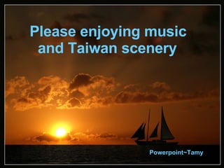 Please enjoying music  and Taiwan scenery Powerpoint~Tamy 