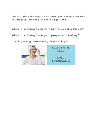 Please Evaluate the Mindsets and Paradigms and the Resistance
to Change by answering the following questions:
What are the leading blockages to individual creative thinking?
What are the leading blockages to group creative thinking?
How do you suggest overcoming these blockages?
 