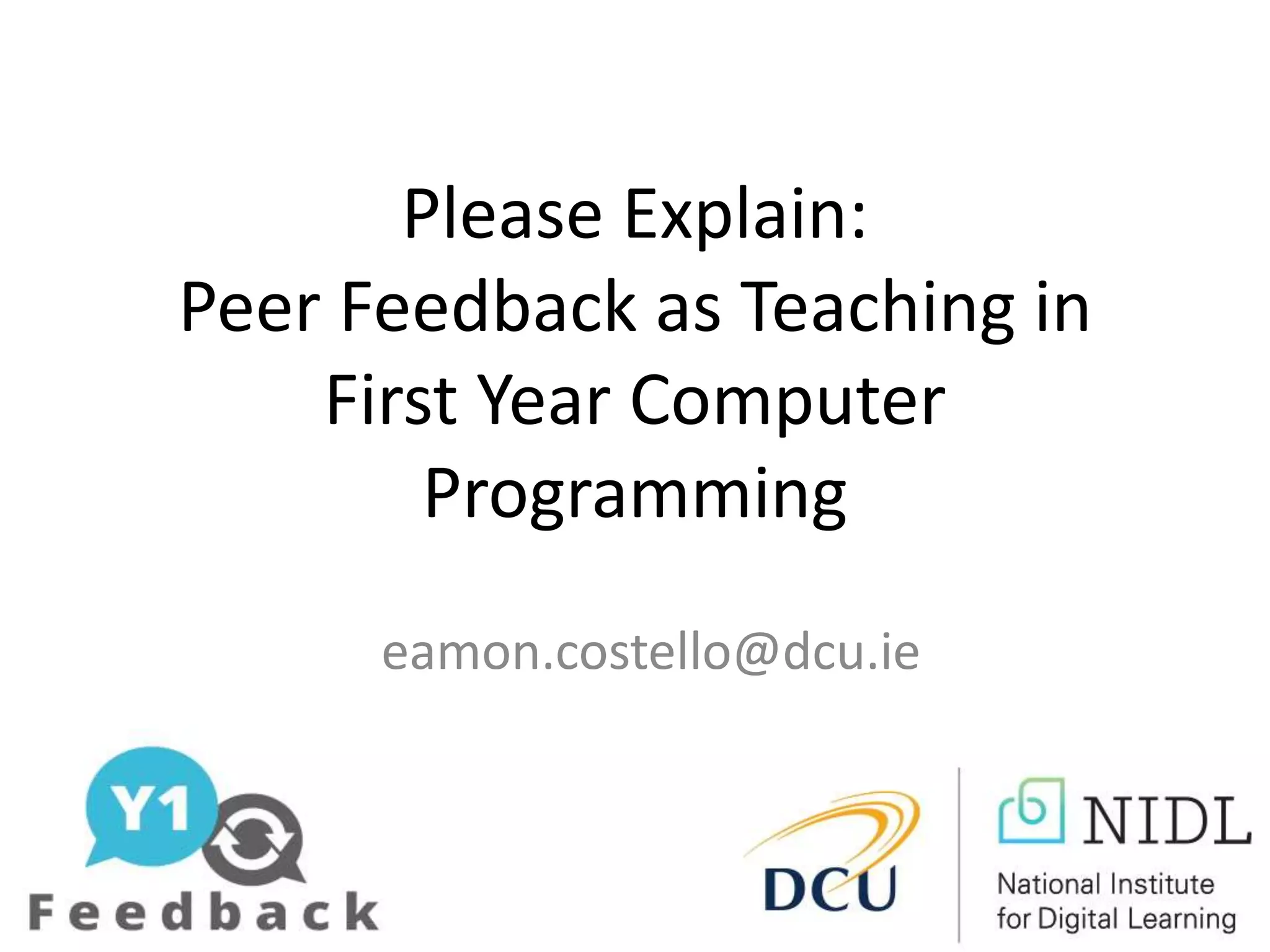 Please Explain:
Peer Feedback as Teaching in
First Year Computer
Programming
eamon.costello@dcu.ie
