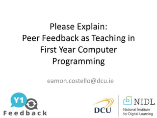 Please Explain:
Peer Feedback as Teaching in
First Year Computer
Programming
eamon.costello@dcu.ie
 