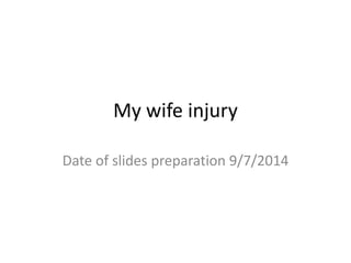My wife injury
Date of slides preparation 9/7/2014
 
