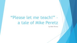 “Please let me teach!” –
a tale of Mike Peretz
by Mike Peretz
 