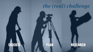 the (real) challenge




EXECUTE    PLAN      RESEARCH
 