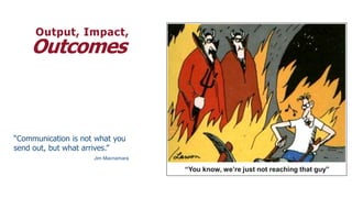 Output, Impact,
    Outcomes



“Communication is not what you
send out, but what arrives.”
                     Jim Macnamara

                                     “You know, we’re just not reaching that guy”
 
