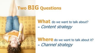 Two BIG Questions


       What     do we want to talk about?
       =   Content strategy

       Where do we want to talk about it?
       =   Channel strategy
 