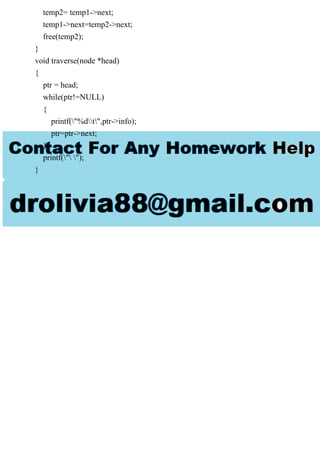temp2= temp1->next;
temp1->next=temp2->next;
free(temp2);
}
void traverse(node *head)
{
ptr = head;
while(ptr!=NULL)
{
printf("%dt",ptr->info);
ptr=ptr->next;
}
printf(" ");
}
 