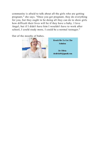 community is afraid to talk about all the girls who are getting
pregnant," she says. "Once you get pregnant, they do everything
for you, but they ought to be doing all they can do to show girls
how difficult their lives will be if they have a baby. I love
Angel, but if I didn't have him I wouldn't have to work after
school, I could study more, I could be a normal teenager."
Out of the mouths of babes.
 