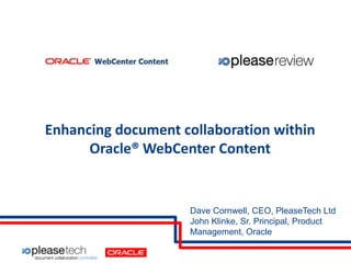 Enhancing document collaboration within
Oracle® WebCenter Content

Dave Cornwell, CEO, PleaseTech Ltd
John Klinke, Sr. Principal, Product
Management, Oracle

 