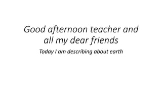 Good afternoon teacher and
all my dear friends
Today I am describing about earth
 