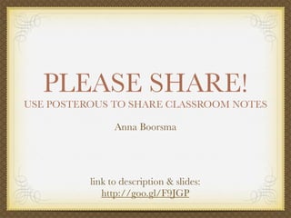 PLEASE SHARE!
USE POSTEROUS TO SHARE CLASSROOM NOTES

                Anna Boorsma




          link to description & slides:
             http://goo.gl/F9JGP
 