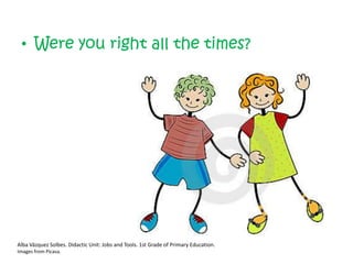 • Were you right all the times?




Alba Vázquez Solbes. Didactic Unit: Jobs and Tools. 1st Grade of Primary Education.
Images from Picasa.
 