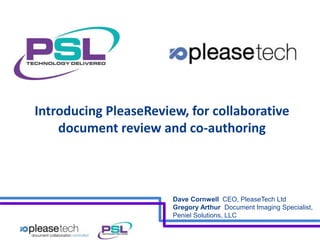 Introducing PleaseReview, for collaborative 
document review and co-authoring 
Dave Cornwell CEO, PleaseTech Ltd 
Gregory Arthur Document Imaging Specialist, 
Peniel Solutions, LLC 
 
